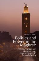 Politics and Power in the Maghreb: Algeria, Tunisia and Morocco from Independence to the Arab Spring (Hardback)