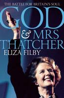 God and Mrs Thatcher: Conviction Politics in Britain's Secular Age (Hardback)