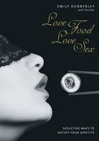 Love Food Love Sex: Seriously Seductive Ways to Satisfy Your Appetite (Hardback)