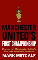 Manchester United's First Championship: The Story of Manchester United's First Title Success in 1907-08 (Hardback)