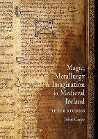 Magic, Metallurgy and Imagination in Medieval Ireland: Three Studies - Celtic Studies Publications 21 (Paperback)