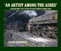 An Artist Among the Ashes: A photographic record at the very end of Southern Region steam (Hardback)