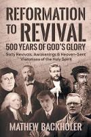 Reformation to Revival, 500 Years of God's Glory: Sixty Revivals, Awakenings and Heaven-Sent Visitations of the Holy Spirit (Paperback)