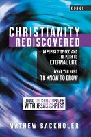 Christianity Rediscovered, in Pursuit of God and the Path to Eternal Life: What you Need to Know to Grow, Living the Christian Life with Jesus Christ, Book 1 (Paperback)