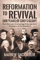 Reformation to Revival, 500 Years of God's Glory: Sixty Revivals, Awakenings and Heaven-Sent Visitations of the Holy Spirit (Hardback)