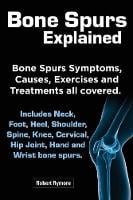 Bone Spurs Explained. Bone Spurs Symptoms, Causes, Exercises and Treatments All Covered. Includes Neck, Foot, Heel, Shoulder, Spine, Knee, Cervical, Hip Joint, Hand and Wrist Bone Spurs (Paperback)