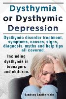 Dysthymia or Dysthymic Depression. Dysthymic Disorder or Dysthymia Treatment, Symptoms, Causes, Signs, Myths and Help Tips All Covered. Including Dysthymia in Teenagers and Children. (Paperback)