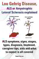 Lou Gehrig Disease, ALS or Amyotrophic Lateral Sclerosis explained. ALS symptoms, signs, stages, types, diagnosis, treatment, caregiver tips, aids and what to expect all covered. (Paperback)