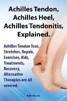 Achilles Heel, Achilles Tendon, Achilles Tendonitis Explained. Achilles Tendon Tear, Stretches, Repair, Exercises, Aids, Treatments, Recovery, Alternative Therapies are all covered (Paperback)