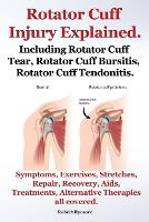 Rotator Cuff Injury Explained. Including Rotator Cuff Tear, Rotator Cuff Bursitis, Rotator Cuff Tendonitis. Symptoms, Exercises, Stretches, Repair, Recovery, Aids, Treatments, Alternative Therapies all covered. (Paperback)
