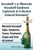 Korsakoff 's or Wernicke Korsakoff Syndrome Explained. Is it Alchohol Induced Dementia? Wernicke Korsakoff Signs, Symptoms, Causes, Treatment, Stages and Tests all covered. (Paperback)