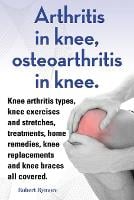 Arthritis in knee, osteoarthritis in knee. Knee arthritis types, knee exercises and stretches, treatments, home remedies, knee replacements and knee braces all covered. (Paperback)
