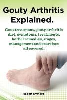 Gouty Arthritis explained. Gout treatment, gouty arthritis diet, symptoms, treatments, herbal remedies, stages, management and exercises all covered. (Paperback)