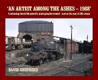 An Artist Among the Ashes - 1968: Continuing David Shepherd's photographic record - now at the end of BR steam (Paperback)