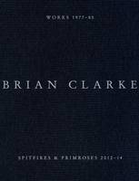 Brian Clarke: Spitfires and Primroses 2012-14 / Works 1977 - 85 (Hardback)