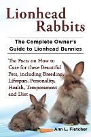 Lionhead Rabbits The Complete Owner's Guide to Lionhead Bunnies The Facts on How to Care for these Beautiful Pets, including Breeding, Lifespan, Personality, Health, Temperament and Diet (Paperback)
