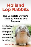 Holland Lop Rabbits The Complete Owner's Guide to Holland Lop Bunnies How to Care for your Holland Lop Pet, including Breeding, Lifespan, Colors, Health, Personality, Diet and Facts (Paperback)