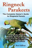 Ringneck Parakeets, The Complete Owner's Guide to Ringneck Parrots, Including Indian Ringneck Parakeets, their Care, Breeding, Training, Food, Lifespan, Mutations, Talking, Cages and Diet (Paperback)