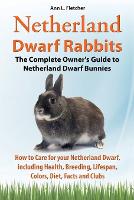 Netherland Dwarf Rabbits, The Complete Owner's Guide to Netherland Dwarf Bunnies, How to Care for your Netherland Dwarf, including Health, Breeding, Lifespan, Colors, Diet, Facts and Clubs (Paperback)