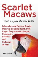 Scarlet Macaws, Information and Facts on Scarlet Macaws, The Complete Owner's Guide including Breeding, Lifespan, Personality, Cages, Temperament, Diet and Keeping them as Pets (Paperback)