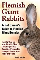 Flemish Giant Rabbits, A Pet Owner's Guide to Flemish Giant Bunnies How to Care for your Flemish Giant, including Health, Breeding, Personality, Lifespan, Colors, Diet, Facts and Clubs (Paperback)