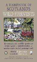 A Handbook of Scotland's Wild Harvests: The Essential Guide to Edible Species, with Recipes & Plants for Natural Remedies, and Materials to Gather for Fuel, Gardening & Craft (Paperback)