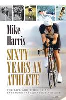 Sixty Years an Athlete: The Life and Times of an Extraordinary Amateur Athlete - an Autobiography of a Most Energetic Life (Paperback)