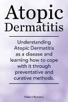Atopic Dermatitis. Understanding Atopic Dermatitis as a disease and learning how to cope with it through preventative and curative methods. (Paperback)