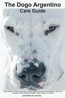 The Dogo Argentino Care Guide. Dogo Argentino Facts & Information: Dogo Argentino Temperament, Breeders, Dog Price, Adoption, Breed Standard, Weight, Health, Rescue, and More (Paperback)