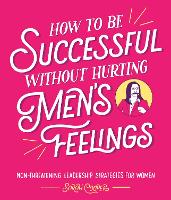 How to Be Successful Without Hurting Men's Feelings: Non-threatening Leadership Strategies for Women (Hardback)