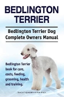 Bedlington Terrier. Bedlington Terrier Dog Complete Owners Manual. Bedlington Terrier book for care, costs, feeding, grooming, health and training (Paperback)
