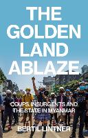 The Golden Land Ablaze: Coups, Insurgents and the State in Myanmar (Paperback)