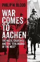 War Comes to Aachen: The Nazis, Churchill and the 'Stalingrad of the West' (Hardback)
