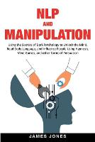 NLP and Manipulation: Using the Secrets of Dark Psychology to Unlock the Mind, Read Body Language and Influence People Using Hypnosis, Mind Games and Other forms of Persuasion (Paperback)