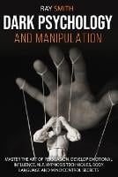Dark Psychology and Manipulation: Master the Art of Persuasion, Develop Emotional Influence, NLP, Hypnosis Techniques, Body Language and Mind Control Secrets (Paperback)