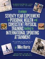 A unique Seventy Year Experiment in Personal Health and Consistent Physical Training leading to International Sporting Attainment (Paperback)