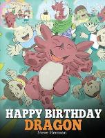 Happy Birthday, Dragon!: Celebrate The Perfect Birthday For Your Dragon. A Cute and Fun Children Story To Teach Kids To Celebrate Birthday. - My Dragon Books 6 (Hardback)
