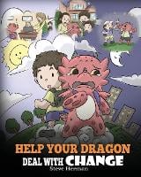 Help Your Dragon Deal With Change: Train Your Dragon To Handle Transitions. A Cute Children Story to Teach Kids How To Adapt To Change In Life. - My Dragon Books 27 (Paperback)