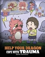 Help Your Dragon Cope with Trauma: A Cute Children Story to Help Kids Understand and Overcome Traumatic Events. - My Dragon Books 34 (Paperback)