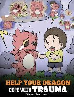 Help Your Dragon Cope with Trauma: A Cute Children Story to Help Kids Understand and Overcome Traumatic Events. - My Dragon Books 34 (Hardback)