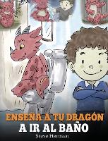 Enseña a Tu Dragón a Ir al Baño: Cómo Enseñar a Ir al Baño a Tu Dragón Que Tiene Miedo a Hacer Popó. Una Linda Historia Para Niños Para Hacer que el Entrenamiento para ir al Baño sea Divertido y Fácil. - My Dragon Books Español 1 (Hardback)
