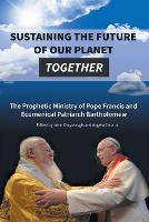 Sustaining the Future of Our Planet Together: The Prophetic Ministry of Pope Francis and Ecumenical Patriarch Bartholomew (Paperback)