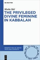 The Privileged Divine Feminine in Kabbalah - Perspectives on Jewish Texts and Contexts (Hardback)