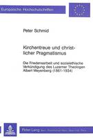Kirchentreue Und Christlicher Pragmatismus: Die Friedensarbeit Und Sozialethische Verkuendigung Des Luzerner Theologen Albert Meyenberg (1861-1934) - Europaeische Hochschulschriften / European University Studie 314 (Paperback)