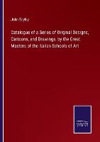 Catalogue of a Series of Original Designs, Cartoons, and Drawings, by the Great Masters of the Italian Schools of Art (Paperback)