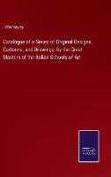 Catalogue of a Series of Original Designs, Cartoons, and Drawings, by the Great Masters of the Italian Schools of Art (Hardback)