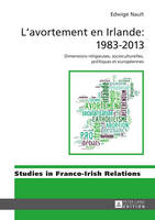 L'Avortement En Irlande: 1983-2013: Dimensions Religieuses, Socioculturelles, Politiques Et Européennes - Studies in Franco-Irish Relations 7 (Hardback)