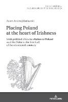 Placing Poland at the heart of Irishness: Irish political elites in relation to Poland and the Poles in the first half of the nineteenth century - Polish Studies – Transdisciplinary Perspectives 29 (Hardback)