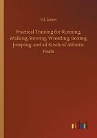 Practical Training for Running, Walking, Rowing, Wrestling, Boxing, Jumping, and all Kinds of Athletic Feats (Paperback)