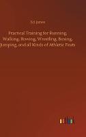 Practical Training for Running, Walking, Rowing, Wrestling, Boxing, Jumping, and all Kinds of Athletic Feats (Hardback)